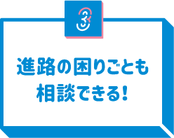 3 進路の困りごとも相談できる！