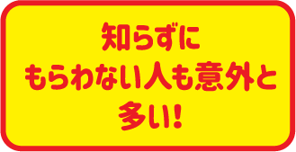 知らずにもらわない人も意外と多い！