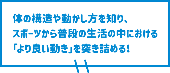 体の構造や動かし方を知り、スポーツから普段の生活の中における「より良い動き」を突き詰める！