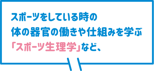 スポーツをしている時の体の器官の働きや仕組みを学ぶ「スポーツ生理学」など、