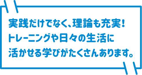 実践だけでなく、理論も充実！トレーニングや日々の生活に活かせる学びがたくさんあります。