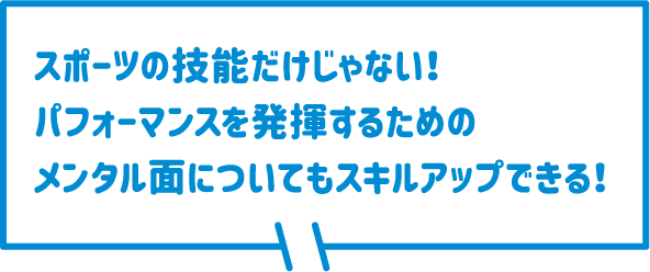 スポーツの技能だけじゃない！パフォーマンスを発揮するためのメンタル面についてもスキルアップできる！