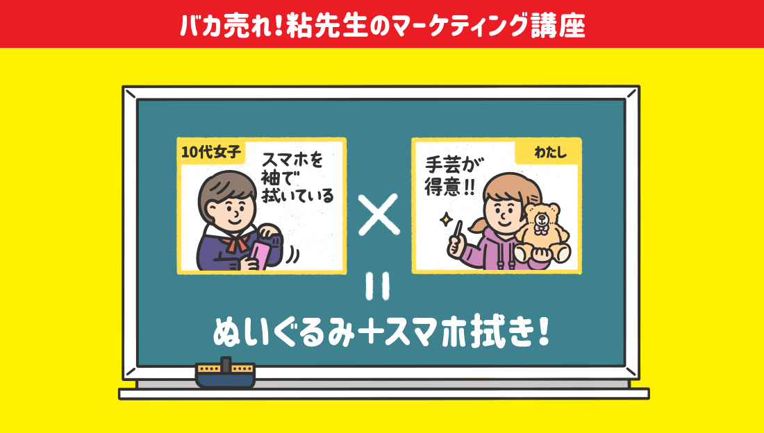 バカ売れ！粘先生のマーケティング講座 [10代女子]スマホを袖で拭いている×[わたし]手芸が得意!!＝ぬいぐるみ＋スマホ拭き！