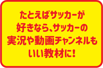 たとえばサッカーが好きなら、サッカーの実況や動画チャンネルもいい教材に！