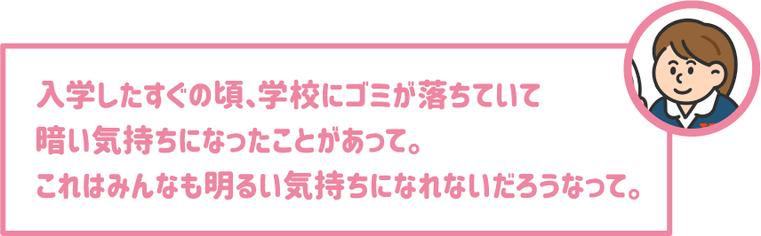 【学生】入学したすぐの頃、学校にゴミが落ちていて暗い気持ちになったことがあって。これはみんなも明るい気持ちになれないだろうなって。