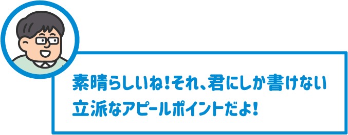 【先生】素晴らしいね！それ、君にしか書けない立派なアピールポイントだよ！