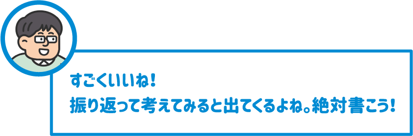 【先生】すごくいいね！振り返って考えてみると出てくるよね。絶対書こう！